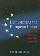 Demystifying the European Union: The Enduring Logic of Regional Integration - Ginsberg, Roy H, Professor