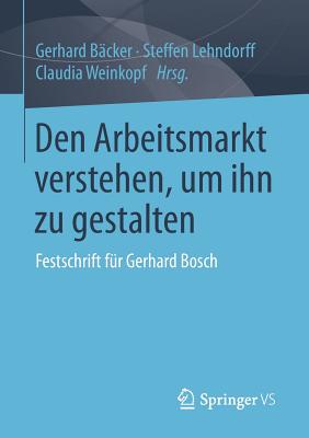 Den Arbeitsmarkt Verstehen, Um Ihn Zu Gestalten: Festschrift Fur Gerhard Bosch - B?cker, Gerhard (Editor), and Lehndorff, Steffen (Editor), and Weinkopf, Claudia (Editor)
