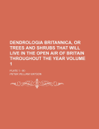 Dendrologia Britannica, or Trees and Shrubs That Will Live in the Open Air of Britain Throughout the Year, Vol. 1: A Work Useful to Proprietors and Possessors of Estates, in Selecting Subjects for Planting Woods, Parks and Shrubberies, and Also to All Per