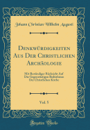 Denkwrdigkeiten Aus Der Christlichen Archologie, Vol. 5: Mit Bestndiger Rcksicht Auf Die Gegenwrtigen Bedrfnisse Der Christlichen Kirche (Classic Reprint)