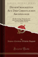 Denkwurdigkeiten Aus Der Christlichen Archaologie, Vol. 4: Mit Bestandiger Rucksicht Auf Die Gegenwartigen Bedurfnisse Der Christlichen Kirche (Classic Reprint)