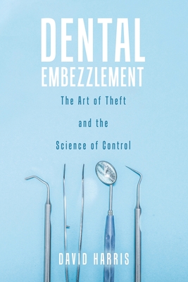 Dental Embezzlement: The Art of Theft and the Science of Control - Harris, David