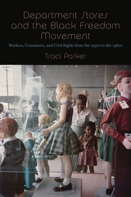 Department Stores and the Black Freedom Movement: Workers, Consumers, and Civil Rights from the 1930s to the 1980s - Parker, Traci