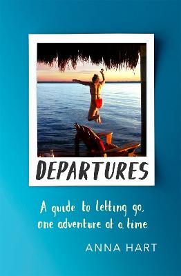 Departures: A Guide to Letting Go, One Adventure at a Time - Hart, Anna