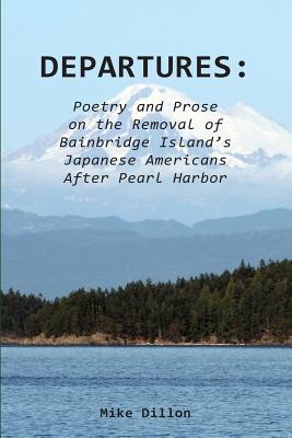 Departures: Poetry and Prose on the Removal of Bainbridge Island's Japanese Americans After Pearl Harbor - Dillon, Mike