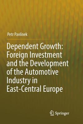 Dependent Growth: Foreign Investment and the Development of the Automotive Industry in East-Central Europe - Pavlnek, Petr