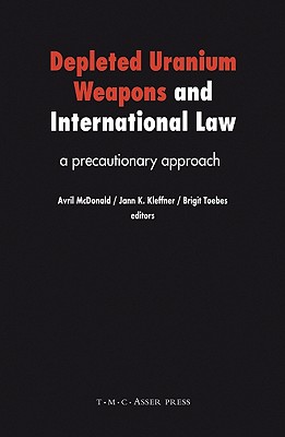 Depleted Uranium Weapons and International Law: A Precautionary Approach - McDonald, Avril (Editor), and Toebes, Brigit C a (Editor), and Kleffner, Jann K (Editor)