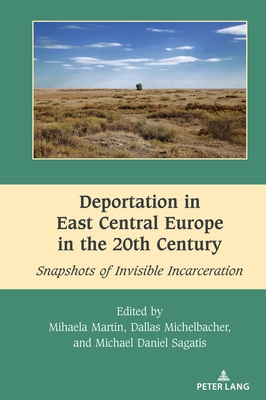 Deportation in East Central Europe in the 20th Century: Snapshots of Invisible Incarceration - Dragnea, Mihai (Series edited by), and Martin, Mihaela, and Sagatis, Michael Daniel