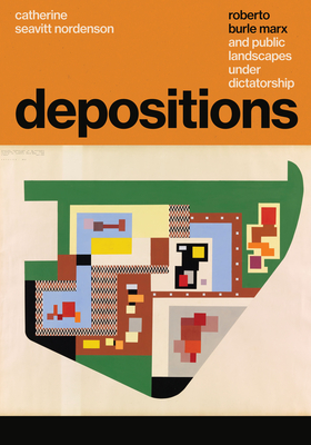 Depositions: Roberto Burle Marx and Public Landscapes Under Dictatorship - Seavitt Nordenson, Catherine