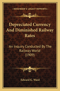 Depreciated Currency And Diminished Railway Rates: An Inquiry Conducted By The Railway World (1909)