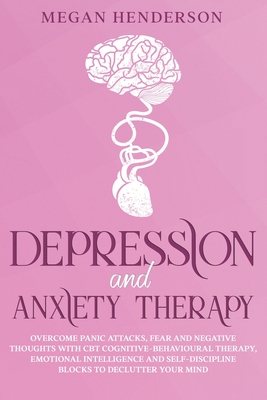 Depression and Anxiety Therapy: Overcome Panic Attacks, Fear and Negative Thoughts With CBT Cognitive-Behavioural Therapy, Emotional Intelligence and Self-Discipline Blocks to Declutter Your Mind - Henderson, Megan