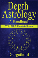 Depth Astrology: An Astrological Handbook, Volume 3--Planets in Houses