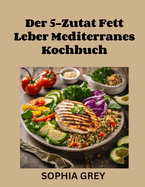 Der 5-Zutat Fett Leber Mediterranes Kochbuch: 16-Wochen-Ern?hrungsplan mit Fasten, Gesunde Rezepte mit wissenschaftlicher Grundlage f?r nachhaltiges Wohlbefinden und Leber Gesundheit