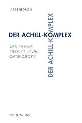 Der Achill-Komplex: Versuch Einer Dekonstruktiven Gattungspoetik - Friedrich, Lars