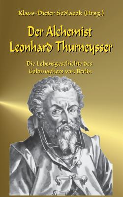 Der Alchemist Leonhard Thurneysser: Die Lebensgeschichte des Goldmachers von Berlin - Sedlacek, Klaus-Dieter (Editor)