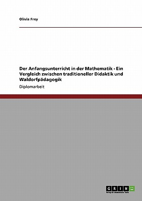 Der Anfangsunterricht in Der Mathematik. Ein Vergleich Zwischen Traditioneller Didaktik Und Waldorfpadagogik - Frey, Olivia