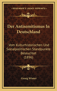 Der Antisemitismus in Deutschland: Vom Kulturhistorischen Und Sozialpolitischen Standpunkte Beleuchtet (1896)