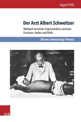 Der Arzt Albert Schweitzer: Weltweit Vernetzte Tropenmedizin Zwischen Forschen, Heilen Und Ethik - Ohls, Isgard