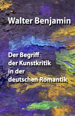 Der Begriff Der Kunstkritik in Der Deutschen Romantik - Benjamin, Walter