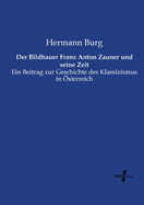 Der Bildhauer Franz Anton Zauner Und Seine Zeit: Ein Beitrag Zur Geschichte Des Klassizismus in ?sterreich (Classic Reprint)