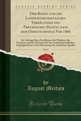 Der Boden Und Die Landwirthschaftlichen Verhltnisse Des Preussischen Staates Nach Dem Gebietsumfange VOR 1866, Vol. 2: Im Auftrage Ihrer Excellenzen Des Ministers Der Finanzen Und Des Ministers Fr Die Landwirthschaftlichen Angelegenheiten Unter Benutz - Meitzen, August