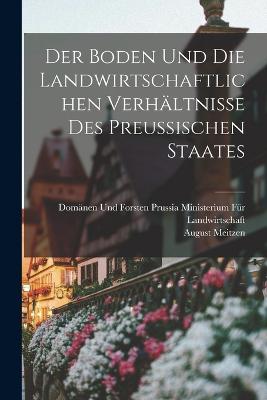 Der Boden und die landwirtschaftlichen Verhltnisse des Preussischen Staates - Meitzen, August, and Prussia (Germany) Ministerium Fr Landw (Creator)