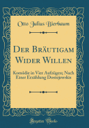 Der Brautigam Wider Willen: Komodie in Vier Aufzugen; Nach Einer Erzahlung Dostojewskis (Classic Reprint)