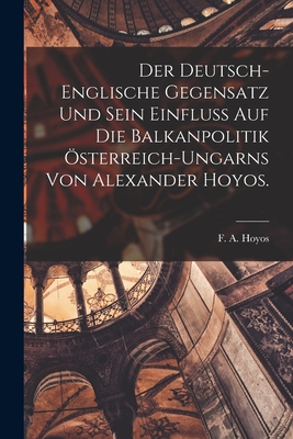 Der deutsch-englische Gegensatz und sein Einflu auf die Balkanpolitik sterreich-Ungarns von Alexander Hoyos. - Hoyos, F a