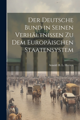 Der Deutsche Bund in seinen Verhltnissen zu dem Europischen Staatensystem - Arnold H L Heeren (Creator)