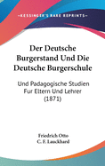 Der Deutsche Burgerstand Und Die Deutsche Burgerschule: Und Padagogische Studien Fur Eltern Und Lehrer (1871)
