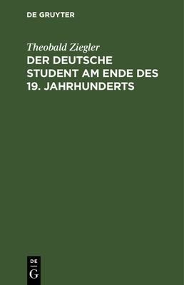 Der Deutsche Student Am Ende Des 19. Jahrhunderts: Mit Einem Nachwort Aus Dem Anfang Des 20. Jahrhunderts - Ziegler, Theobald