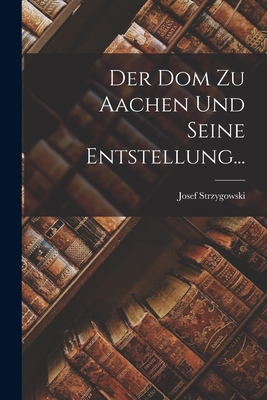 Der Dom zu Aachen und Seine Entstellung... - Strzygowski, Josef