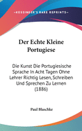 Der Echte Kleine Portugiese: Die Kunst Die Portugiesische Sprache In Acht Tagen Ohne Lehrer Richtig Lesen, Schreiben Und Sprechen Zu Lernen (1886)