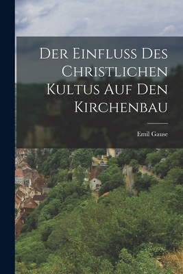 Der Einfluss des christlichen Kultus auf den Kirchenbau - Gause, Emil