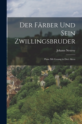 Der Farber Und Sein Zwillingsbruder: Posse Mit Gesang in Drei Akten - Nestroy, Johann