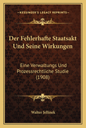 Der Fehlerhafte Staatsakt Und Seine Wirkungen: Eine Verwaltungs Und Prozessrechtliche Studie (1908)