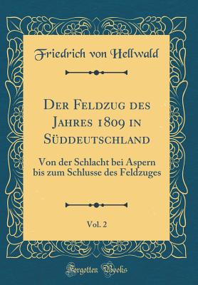 Der Feldzug Des Jahres 1809 in Sddeutschland, Vol. 2: Von Der Schlacht Bei Aspern Bis Zum Schlusse Des Feldzuges (Classic Reprint) - Hellwald, Friedrich Von