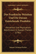 Der Frankische Weinbau Und Die Daraus Entstehende Produkte: Patriotisch Und Physicalisch Beschrieben In Zweyen Theilen (1782)