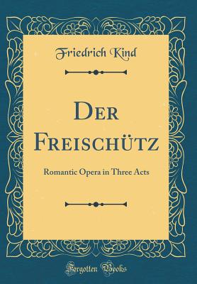 Der Freischtz: Romantic Opera in Three Acts (Classic Reprint) - Kind, Friedrich