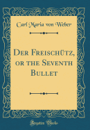Der Freischutz, or the Seventh Bullet (Classic Reprint)