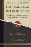 Der Gegenstand Der Erkenntniss: Ein Beitrag Zum Problem Der Philosophischen Transcendenz (Classic Reprint)