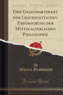 Der Gegenwartswert Der Geschichtlichen Erforschung Der Mittelalterlichen Philosophie (Classic Reprint)