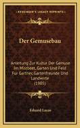 Der Gemusebau: Anleitung Zur Kultur Der Gemuse Im Mistbeet, Garten Und Feld Fur Gartner, Gartenfreunde Und Landwirte (1905)