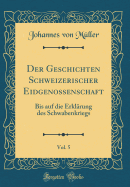 Der Geschichten Schweizerischer Eidgenossenschaft, Vol. 5: Bis Auf Die Erkl?rung Des Schwabenkriegs (Classic Reprint)