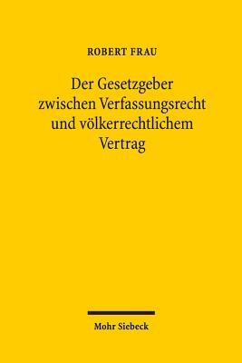 Der Gesetzgeber Zwischen Verfassungsrecht Und Volkerrechtlichem Vertrag - Frau, Robert