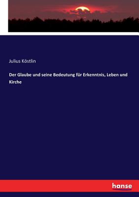 Der Glaube Und Seine Bedeutung F?r Erkenntnis, Leben Und Kirche - Kostlin, Julius