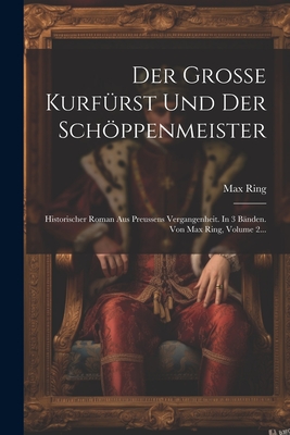 Der Grosse Kurf?rst Und Der Schppenmeister: Historischer Roman Aus Preussens Vergangenheit. in 3 B?nden. Von Max Ring, Volume 2... - Ring, Max