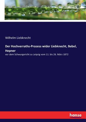 Der Hochverraths-Prozess wider Liebknecht, Bebel, Hepner: vor dem Schwurgericht zu Leipzig vom 11. bis 26. Mrz 1872 - Liebknecht, Wilhelm