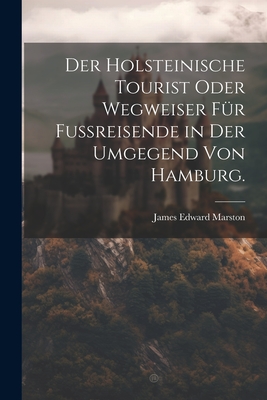 Der Holsteinische Tourist Oder Wegweiser F?r Fu?reisende in Der Umgegend Von Hamburg. - Marston, James Edward