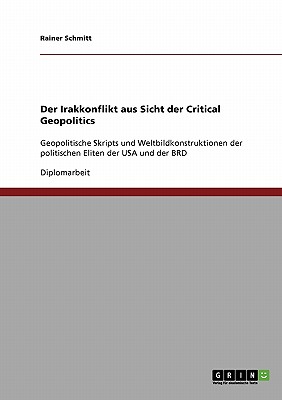 Der Irakkonflikt aus Sicht der Critical Geopolitics: Geopolitische Skripts und Weltbildkonstruktionen der politischen Eliten der USA und der BRD - Schmitt, Rainer